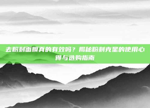 去粉刺面膜真的有效吗？揭秘粉刺克星的使用心得与选购指南