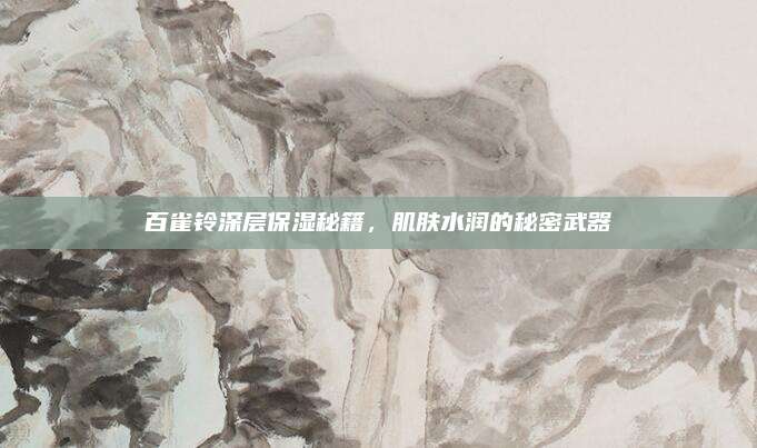百雀铃深层保湿秘籍,肌肤水润的秘密武器