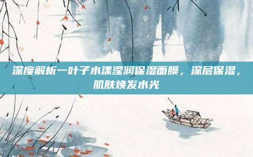 深度解析一叶子水漾滢润保湿面膜，深层保湿，肌肤焕发水光