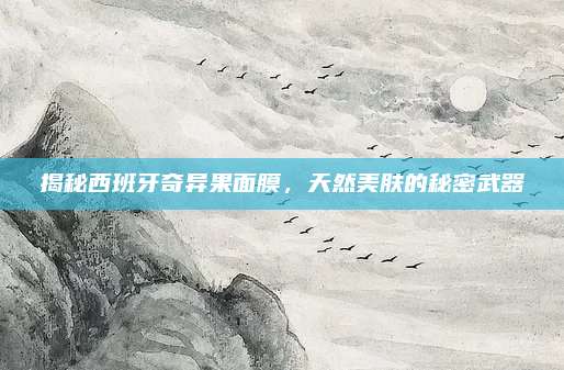 揭秘西班牙奇异果面膜，天然美肤的秘密武器