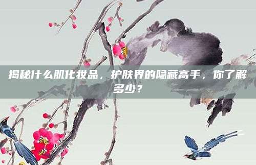 揭秘什么肌化妆品，护肤界的隐藏高手，你了解多少？