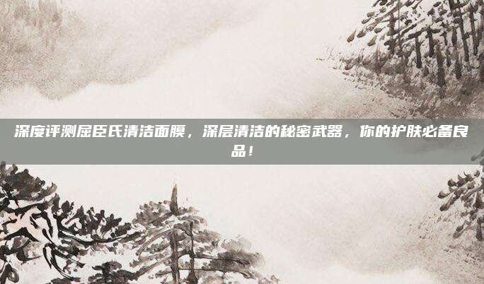 深度评测屈臣氏清洁面膜,深层清洁的秘密武器,你的护肤必备良品!