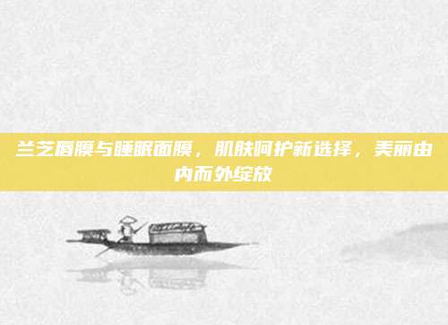 兰芝唇膜与睡眠面膜，肌肤呵护新选择，美丽由内而外绽放