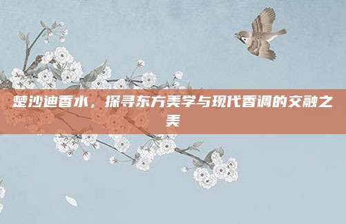 楚沙迪香水,探寻东方美学与现代香调的交融之美