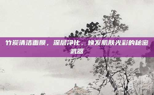竹炭清洁面膜，深层净化，焕发肌肤光彩的秘密武器