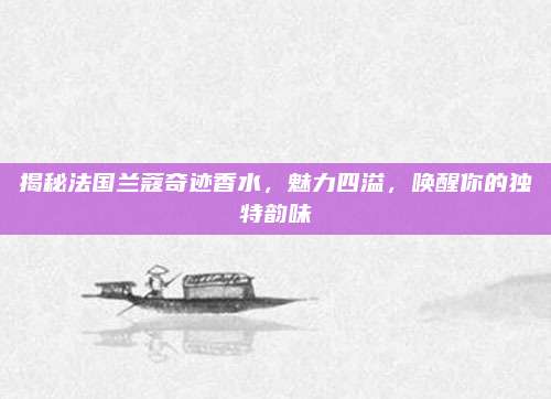 揭秘法国兰蔻奇迹香水，魅力四溢，唤醒你的独特韵味