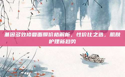 基因多效修复面膜价格解析，性价比之选，肌肤护理新趋势
