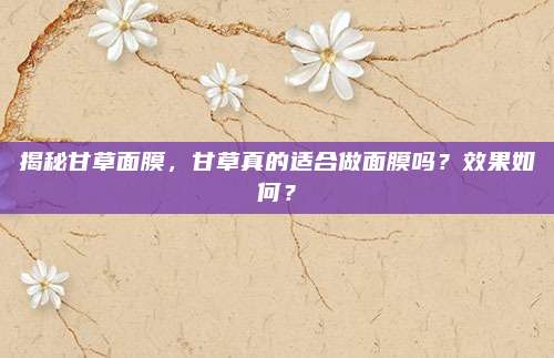 揭秘甘草面膜，甘草真的适合做面膜吗？效果如何？