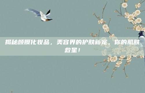 揭秘颜膜化妆品,美容界的护肤新宠,你的肌肤救星!