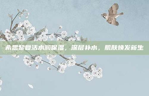 希思黎复活水润保湿,深层补水,肌肤焕发新生