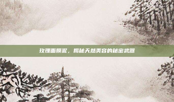 玫瑰面膜泥,揭秘天然美容的秘密武器