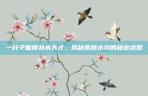 一叶子面膜补水天才,揭秘肌肤水润的秘密武器