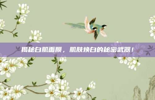 揭秘白肌面膜，肌肤焕白的秘密武器！