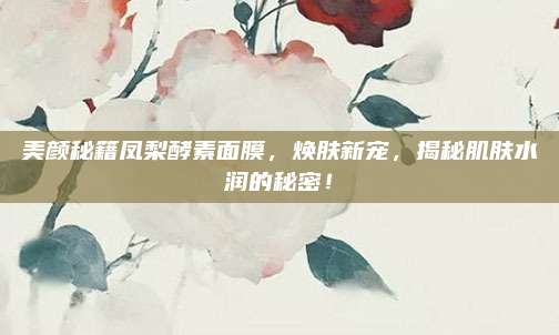 美颜秘籍凤梨酵素面膜，焕肤新宠，揭秘肌肤水润的秘密！