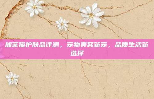 加菲猫护肤品评测,宠物美容新宠,品质生活新选择