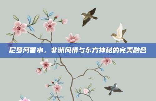 尼罗河香水,非洲风情与东方神秘的完美融合