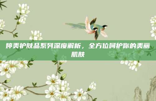 婷美护肤品系列深度解析，全方位呵护你的美丽肌肤
