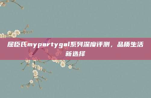 屈臣氏mypartygal系列深度评测，品质生活新选择