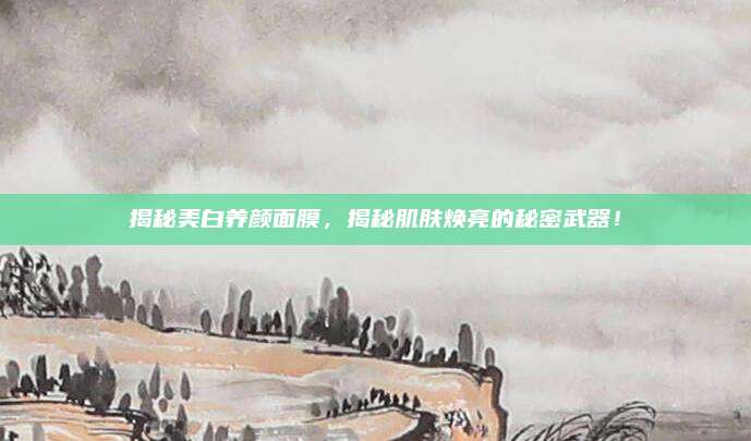 揭秘美白养颜面膜,揭秘肌肤焕亮的秘密武器!