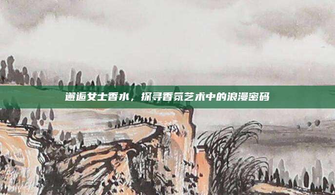 邂逅女士香水，探寻香氛艺术中的浪漫密码