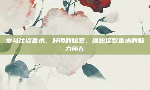 爱马仕淡香水,好闻的秘密,揭秘这款香水的魅力所在