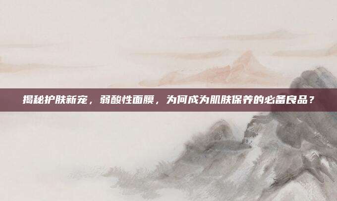揭秘护肤新宠，弱酸性面膜，为何成为肌肤保养的必备良品？