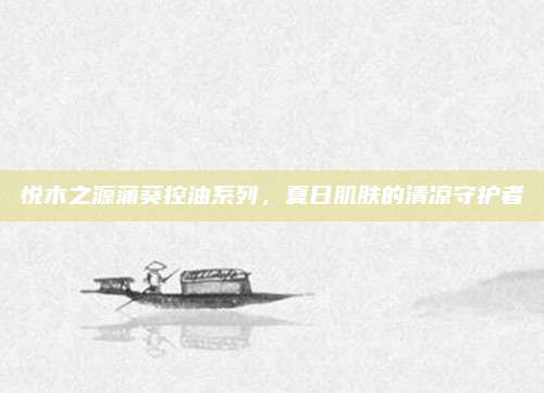 悦木之源蒲葵控油系列,夏日肌肤的清凉守护者