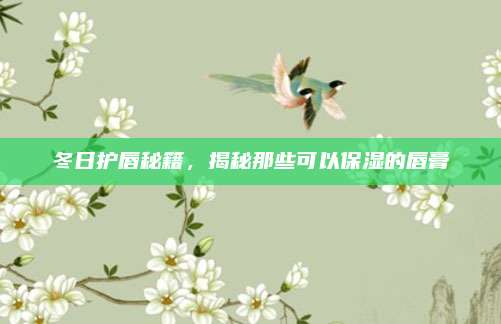 冬日护唇秘籍，揭秘那些可以保湿的唇膏