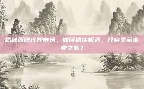 揭秘面膜代理市场,如何抓住机遇,开启美丽事业之旅?