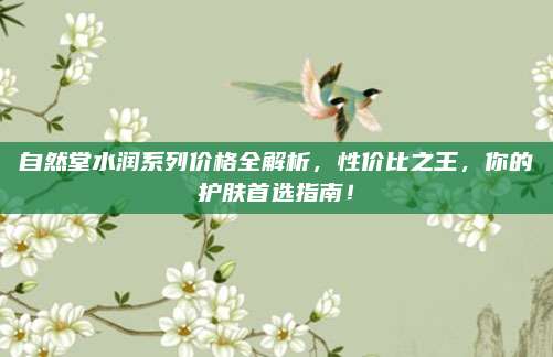 自然堂水润系列价格全解析，性价比之王，你的护肤首选指南！