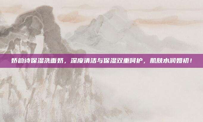 娇韵诗保湿洗面奶，深度清洁与保湿双重呵护，肌肤水润如初！
