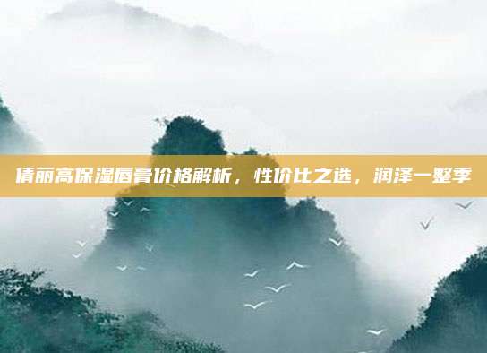 倩丽高保湿唇膏价格解析，性价比之选，润泽一整季