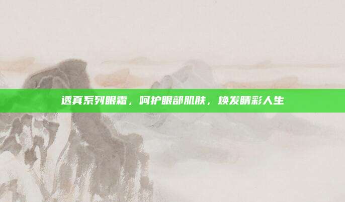 透真系列眼霜,呵护眼部肌肤,焕发睛彩人生
