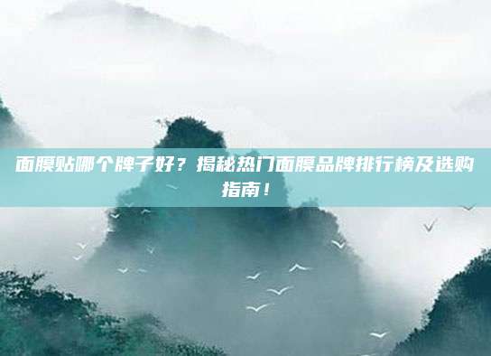 面膜贴哪个牌子好？揭秘热门面膜品牌排行榜及选购指南！
