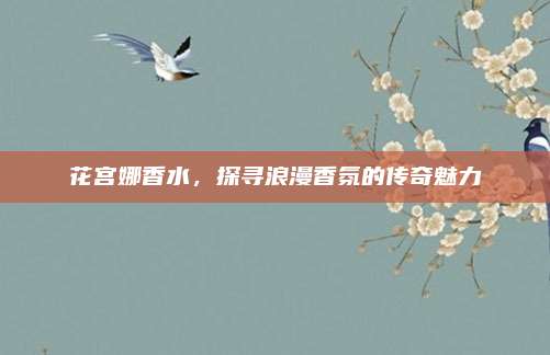 花宫娜香水，探寻浪漫香氛的传奇魅力