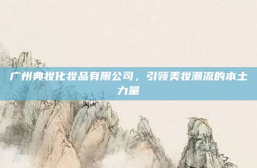 广州典妆化妆品有限公司，引领美妆潮流的本土力量