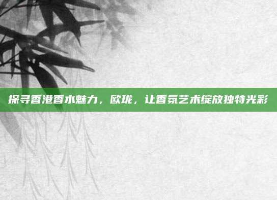 探寻香港香水魅力,欧珑,让香氛艺术绽放独特光彩