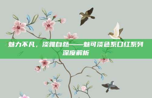 魅力不凡,淡雅自然——魅可淡色系口红系列深度解析