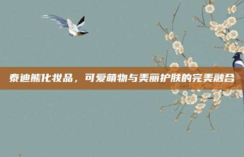 泰迪熊化妆品,可爱萌物与美丽护肤的完美融合