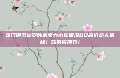 热门保湿神器韩束魔力水珠保湿BB霜价格大揭秘!你值得拥有!