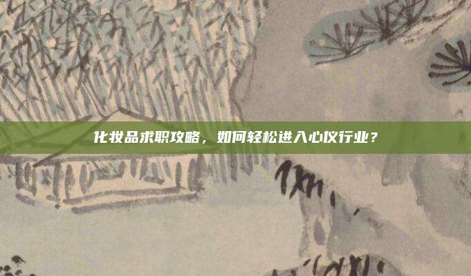 化妆品求职攻略，如何轻松进入心仪行业？
