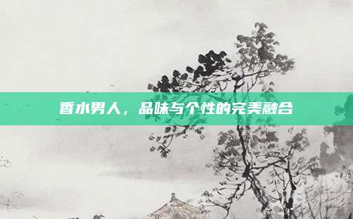 香水男人,品味与个性的完美融合