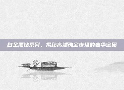 白金黑钻系列，揭秘高端珠宝市场的奢华密码
