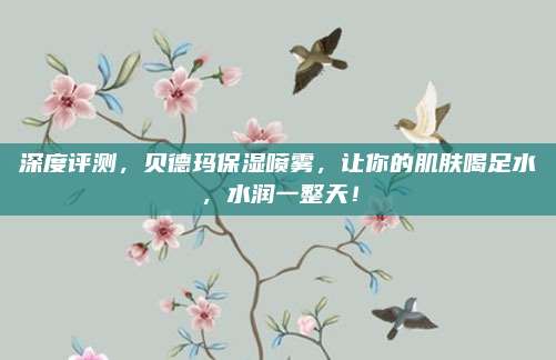 深度评测,贝德玛保湿喷雾,让你的肌肤喝足水,水润一整天!