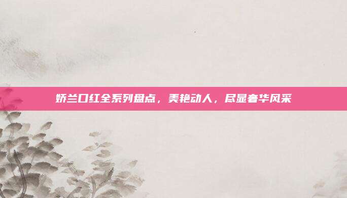 娇兰口红全系列盘点,美艳动人,尽显奢华风采
