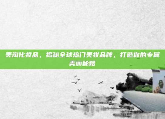 美淘化妆品，揭秘全球热门美妆品牌，打造你的专属美丽秘籍