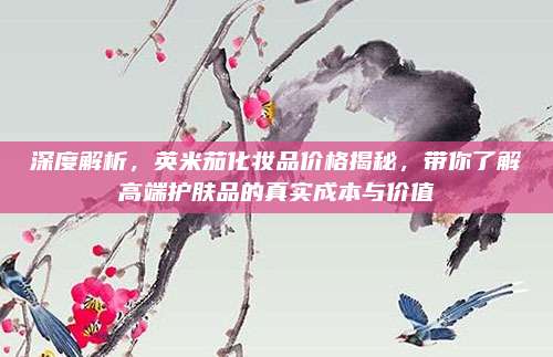 深度解析,英米茄化妆品价格揭秘,带你了解高端护肤品的真实成本与价值