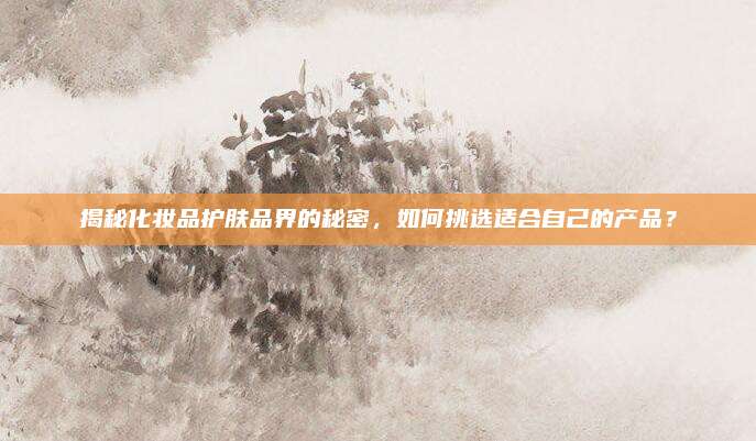 揭秘化妆品护肤品界的秘密,如何挑选适合自己的产品?
