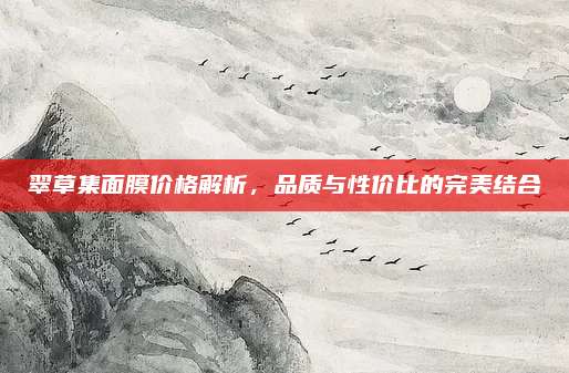翠草集面膜价格解析,品质与性价比的完美结合
