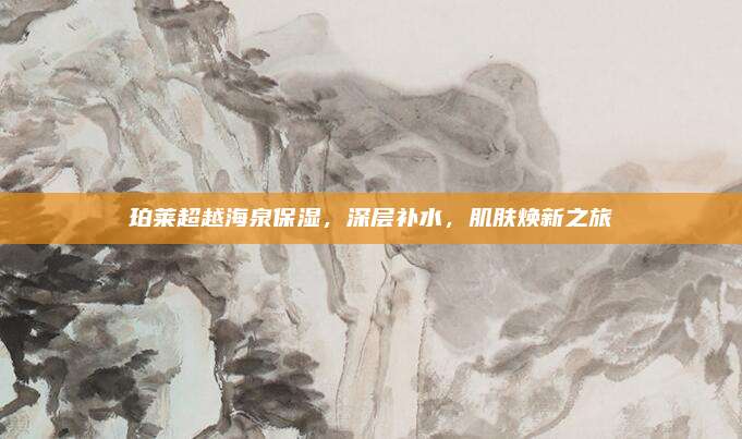 珀莱超越海泉保湿，深层补水，肌肤焕新之旅